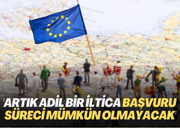 ‘Artık adil bir iltica başvuru süreci mümkün olmayacak’