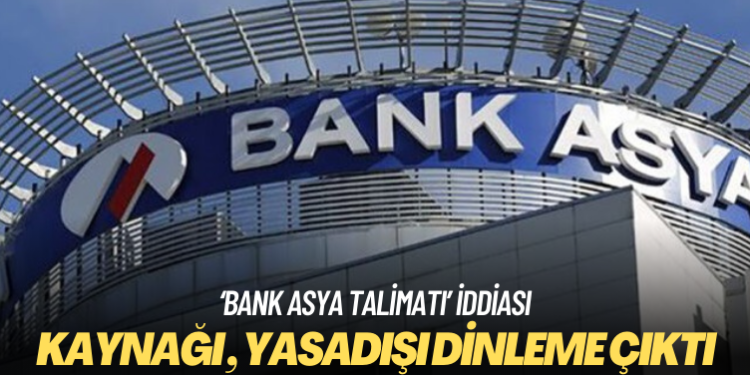 ‘Bank Asya talimatı’ iddiasının kaynağı da yasadışı dinleme çıktı!