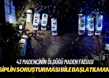 43 madencinin öldüğü faciaya ilişkin disiplin soruşturması dahi başlatılmamış