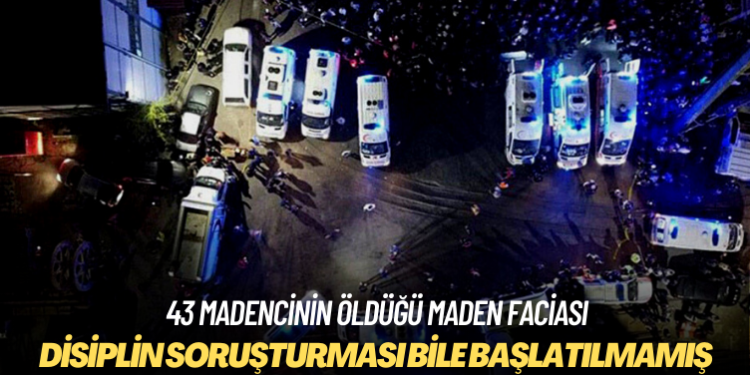 43 madencinin öldüğü faciaya ilişkin disiplin soruşturması dahi başlatılmamış