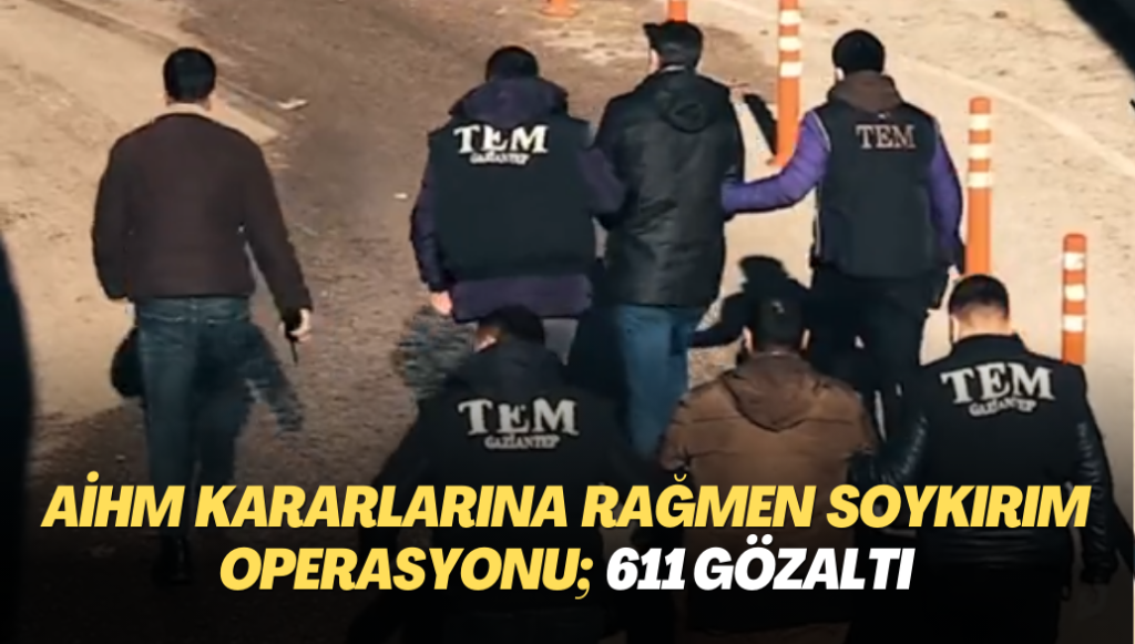 AİHM kararlarına rağmen soykırım operasyonu; 611 gözaltı