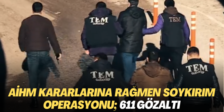 AİHM kararlarına rağmen soykırım operasyonu; 611 gözaltı