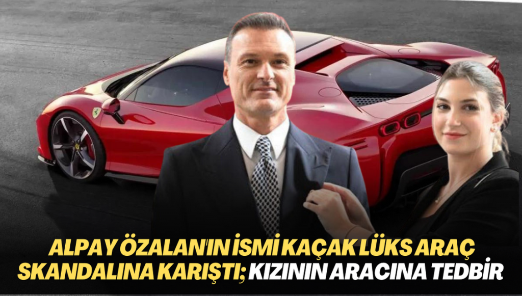 Alpay Özalan’ın ismi kaçak lüks araç skandalına karıştı; Kızının aracına tedbir konuldu