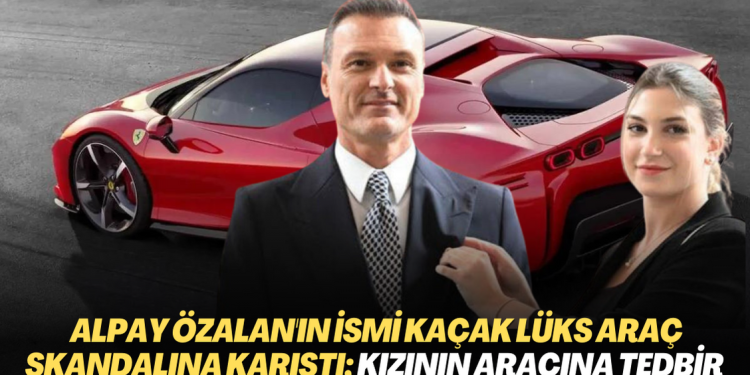 Alpay Özalan’ın ismi kaçak lüks araç skandalına karıştı; Kızının aracına tedbir konuldu