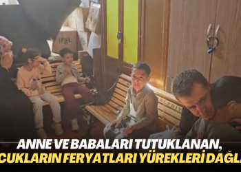 Anne ve baba tutuklanan, çocukların feryatları yürekleri dağladı