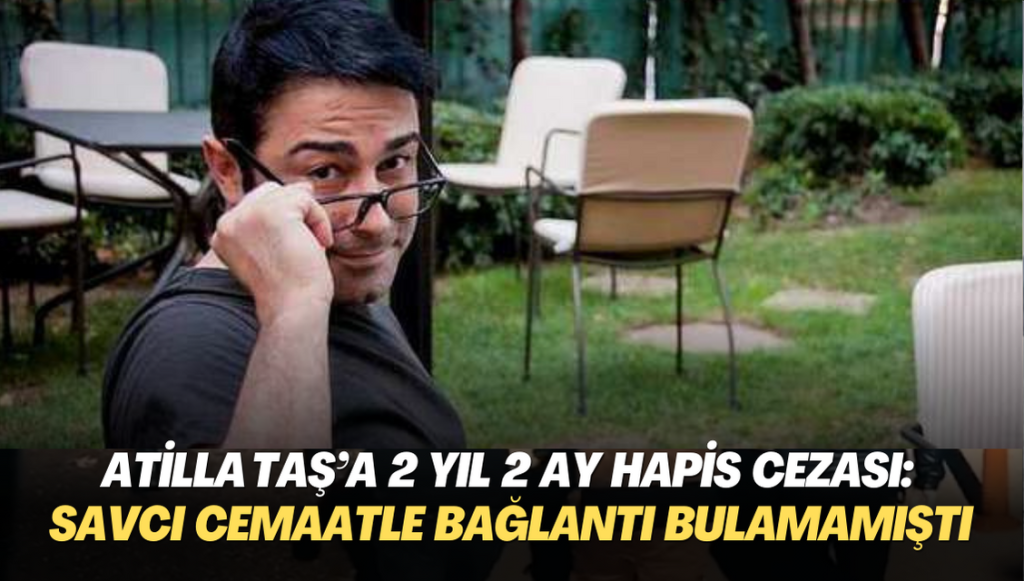 Atilla Taş’a 2 yıl 2 ay hapis cezası: Savcı cemaat bağlantısına delil bulamıştı