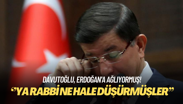 Davutoğlu, Erdoğan’a ağlıyormuş: ‘Ya Rabbi ne hale düşürmüşler’