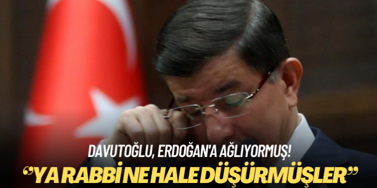 Davutoğlu, Erdoğan’a ağlıyormuş: ‘Ya Rabbi ne hale düşürmüşler’