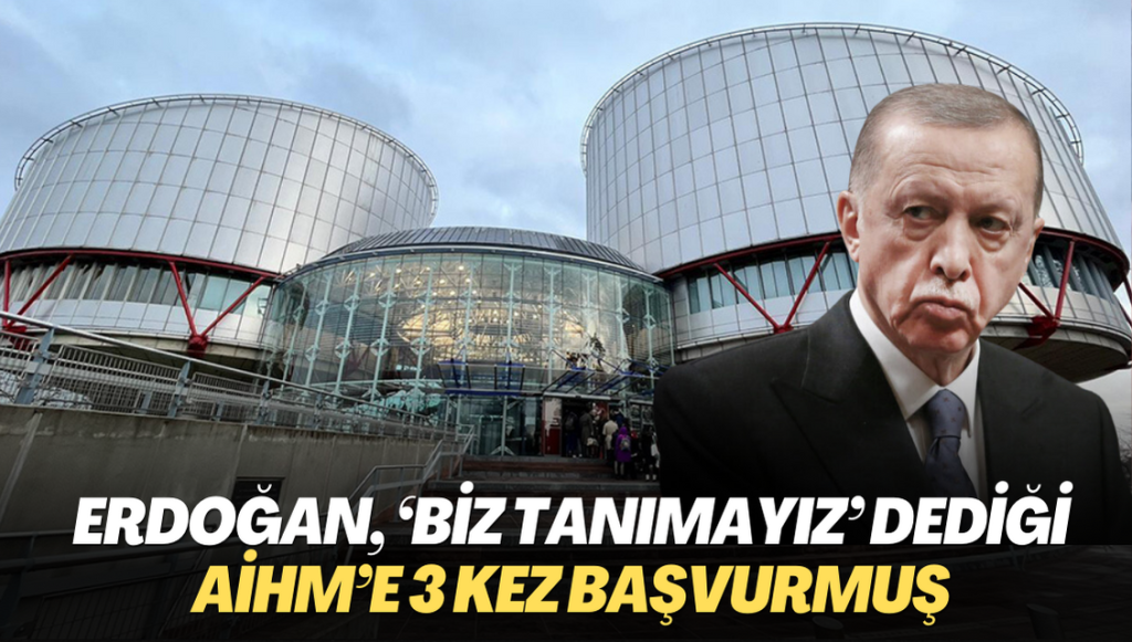 Erdoğan, ‘Biz tanımayız’ dediği AİHM’e 3 kez başvurmuş