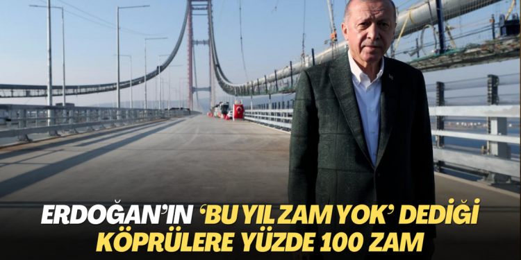 Erdoğan’ın ‘bu yıl zam yok’ dediği köprülere yüzde 100 zam