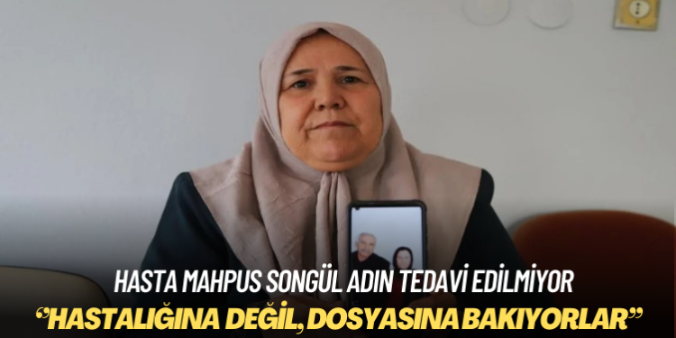 Hasta mahpus Songül Adın’ın tedavi edilmediği iddia edildi