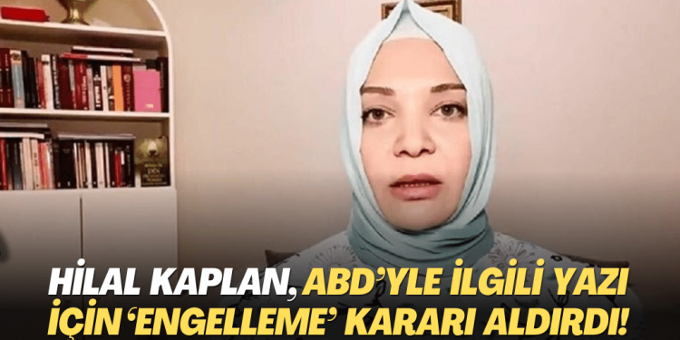 Hilal Kaplan, ABD’yle ilgili yazısı için ‘engelleme’ kararı aldırdı!