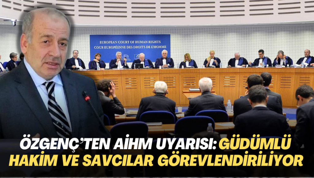 Hukukçu Özgenç’ten AİHM kararı uyarısı: Güdümlü hakim ve savcılar görevlendiriliyor