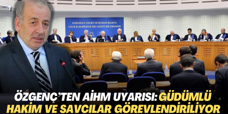 Hukukçu Özgenç’ten AİHM kararı uyarısı: Güdümlü hakim ve savcılar görevlendiriliyor
