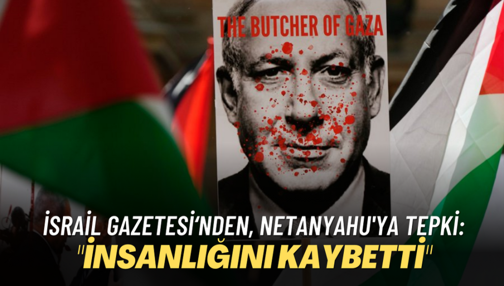 İsrail gazetesi’nden, Netanyahu’ya tepki: “İnsanlığını kaybetti”