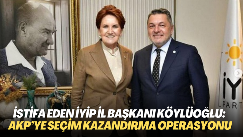 İstifa eden İYİP Ankara İl Başkanı Köylüoğlu: Gelişmeler AKP’ye seçim kazandırma operasyonu gibi