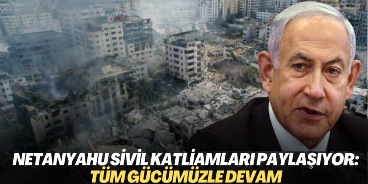 Netanyahu sivil katliamları paylaşıyor: Tüm gücümüzle devam