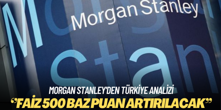 Morgan Stanley’den Türkiye analizi: Faiz 500 baz puan artırılacak