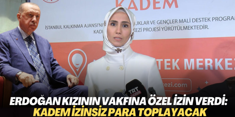 Erdoğan kızının vakfına özel izin verdi: Sümeyye’nin KADEM’i izinsiz para toplayacak
