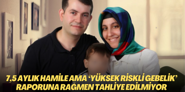 7,5 aylık hamile ancak ‘yüksek riskli gebelik’ raporuna rağmen tahliye edilmiyor