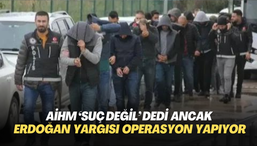 AİHM ‘suç değil’ dedi ancak Erdoğan yargısı operasyon yapıyor