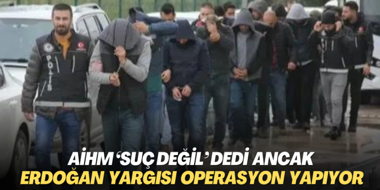AİHM ‘suç değil’ dedi ancak Erdoğan yargısı operasyon yapıyor