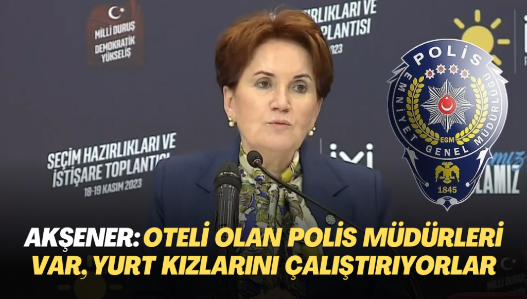 Akşener: Oteli olan polis müdürleri var, fuhuş için kimsesiz yurt kızlarını çalıştırıyorlar.”