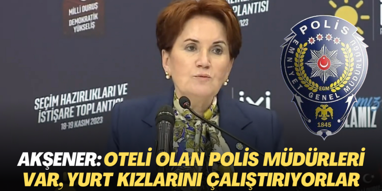 Akşener: Oteli olan polis müdürleri var, fuhuş için kimsesiz yurt kızlarını çalıştırıyorlar.”