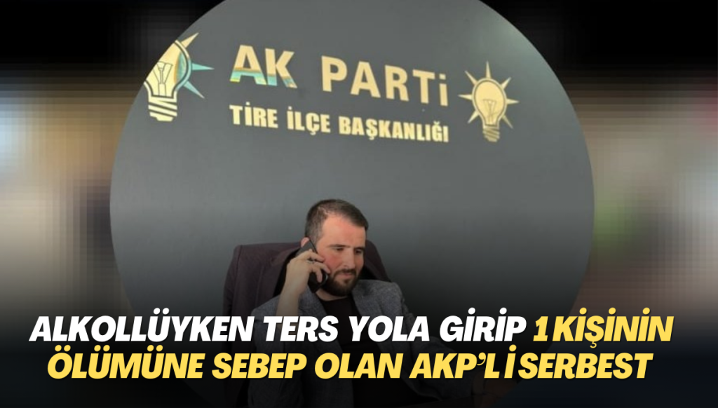 Alkollüyken ters yola girip 1 kişinin ölümüne sebep olan AKP’li serbest bırakıldı