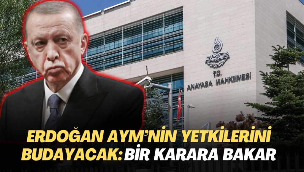 Erdoğan AYM’nin yetkilerini budayacak: Bir karara bakar