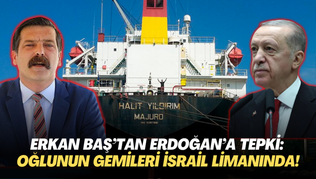 Erkan Baş’tan Erdoğan’a tepki: Oğlunun gemileri İsrail limanında!