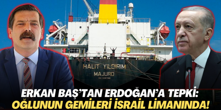 Erkan Baş’tan Erdoğan’a tepki: Oğlunun gemileri İsrail limanında!