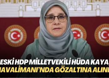 Eski HDP milletvekili Hüda Kaya, İstanbul Havalimanı’nda gözaltına alındı