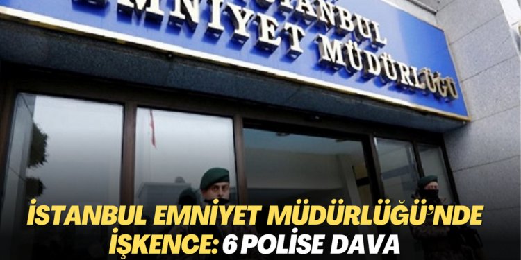 İstanbul Emniyet Müdürlüğü’nde işkence: 6 polise dava