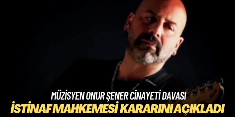 İstinaf mahkemesi müzisyen Onur Şener cinayeti davasında kararını açıkladı