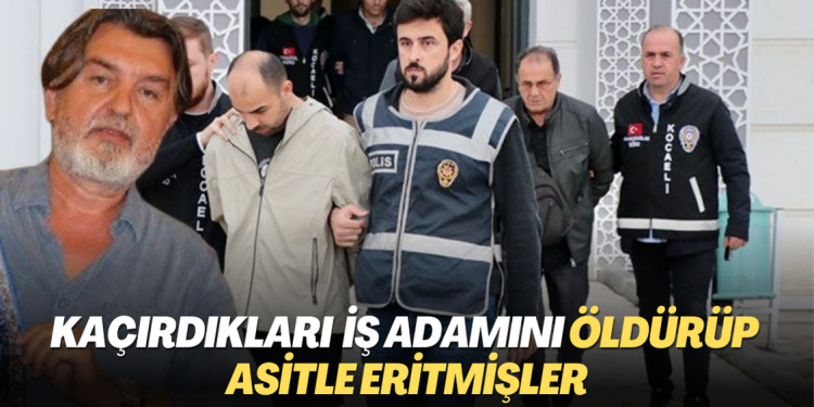 Kaçırdıkları iş adamını öldürüp asitle eritmişler