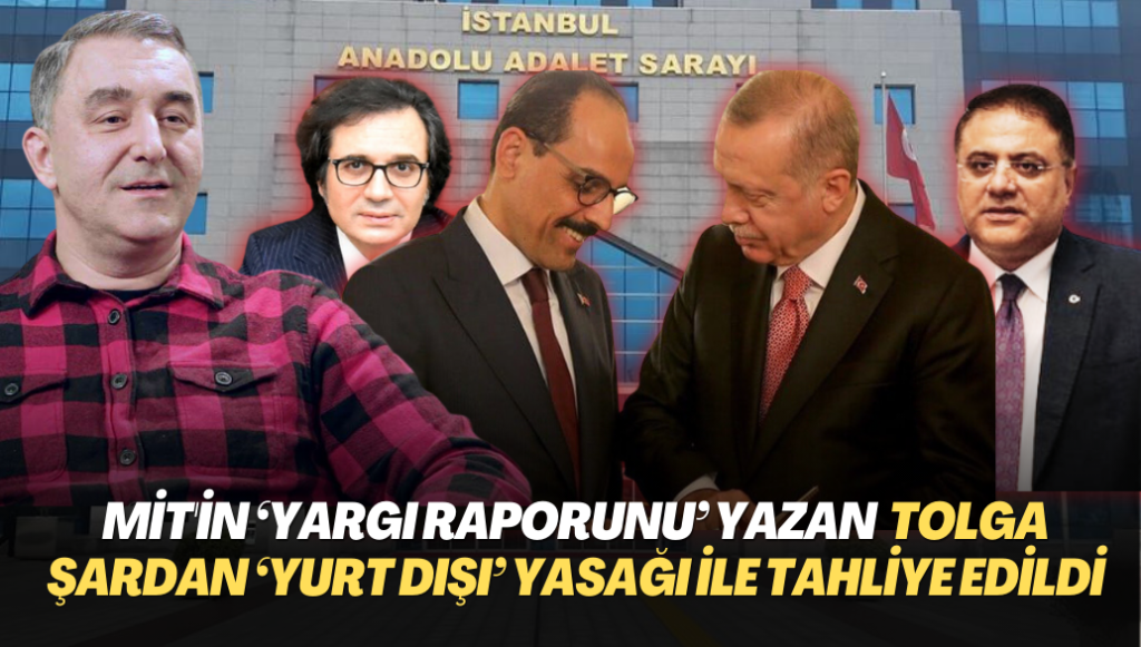 MİT’in ‘yargı raporunu’ yazan Tolga Şardan, ‘yurt dışı’ yasağı konularak tahliye edildi