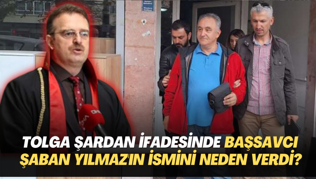 Tolga Şardan’ın ifadesinde İstanbul Cumhuriyet Başsavcısı Şaban Yılmaz’ın ismini neden verdi?