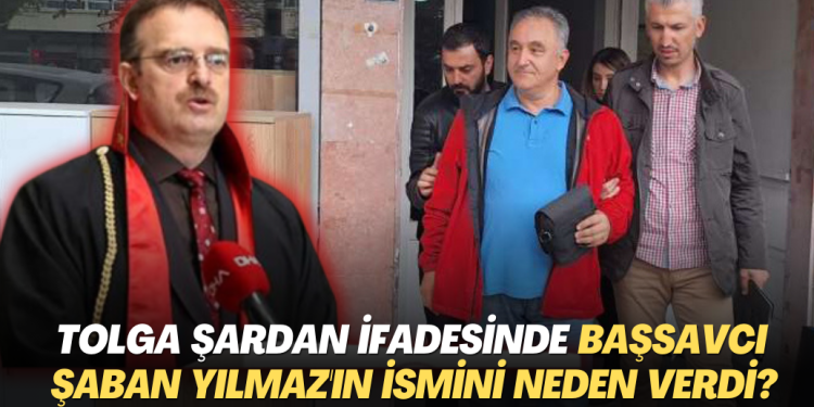 Tolga Şardan’ın ifadesinde İstanbul Cumhuriyet Başsavcısı Şaban Yılmaz’ın ismini neden verdi?