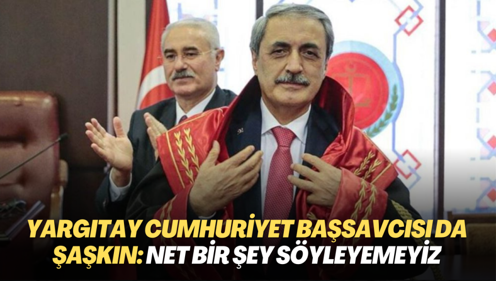 Yargıtay Cumhuriyet Başsavcısı da şaşkın: Net bir şey söyleyemeyiz