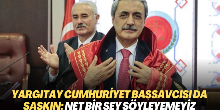 Yargıtay Cumhuriyet Başsavcısı da şaşkın: Net bir şey söyleyemeyiz