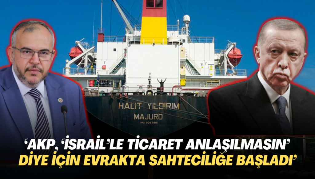 ‘AKP, ‘İsrail’le ticaret anlaşılmasın’ diye için evrakta sahteciliğe başladı’