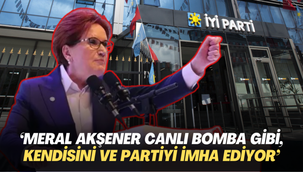 ‘Meral Akşener canlı bomba gibi, kendisini ve partiyi imha ediyor’