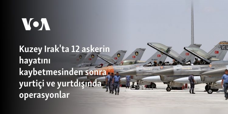 Kuzey Irak’ta 12 askerin hayatını kaybetmesinden sonra yurtiçi ve yurtdışında operasyonlar