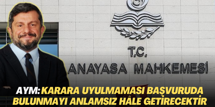 AYM: ‘Can Atalay’ kararının uygulanmaması bireysel başvuruyu anlamsız hale getirecektir