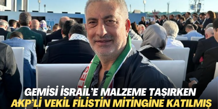 Gemisi İsrail’e malzeme taşırken AKP’li vekil Filistin’e destek mitingine katılmış