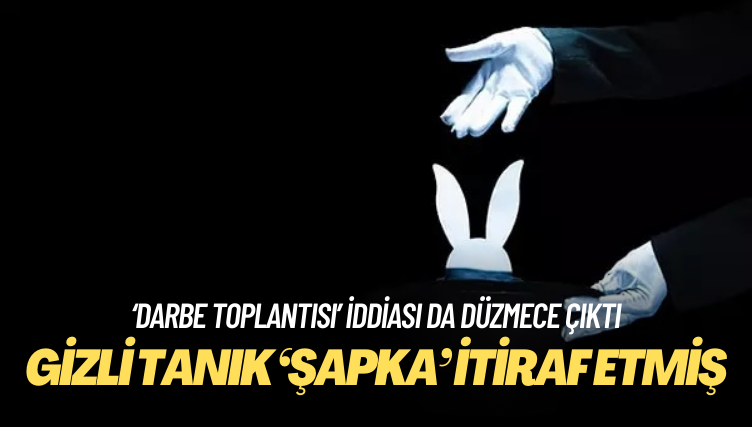 Gizli tanık Şapka, ‘iftirayı’ itiraf ediyor; darbe toplantısı da düzmece çıktı!