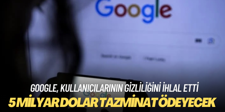 Google gizlilik ihlalinden 5 milyar dolar tazminat ödeyecek