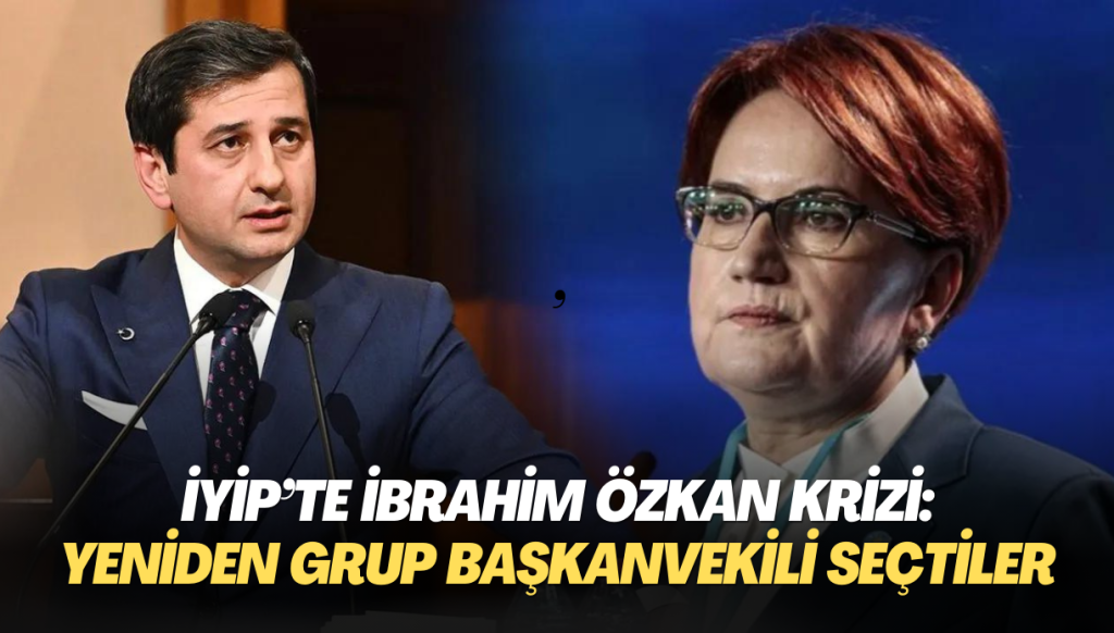 İYİP’te İbrahim Özkan krizi: Yeniden grup başkanvekili seçtiler