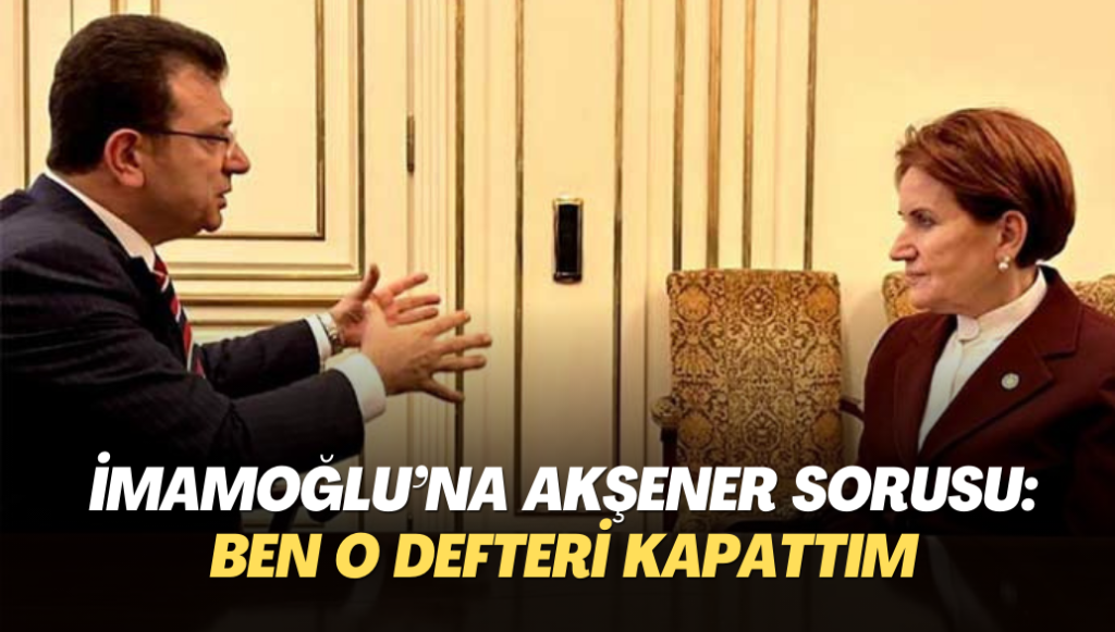 İmamoğlu’na Akşener sorusu: Ben o defteri kapattım